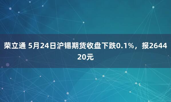 荣立通 5月24日沪锡期货收盘下跌0.1%，报264420元