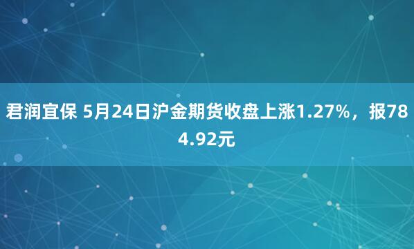 君润宜保 5月24日沪金期货收盘上涨1.27%，报784.92元