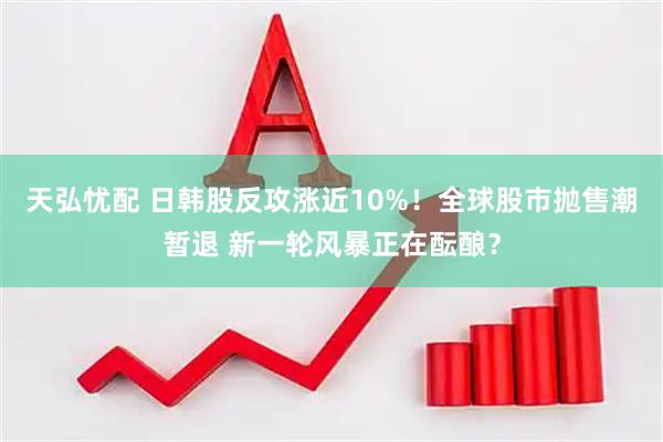 天弘忧配 日韩股反攻涨近10%！全球股市抛售潮暂退 新一轮风暴正在酝酿？