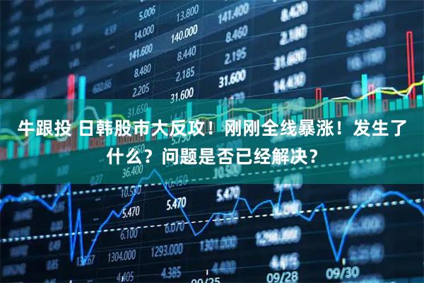 牛跟投 日韩股市大反攻！刚刚全线暴涨！发生了什么？问题是否已经解决？