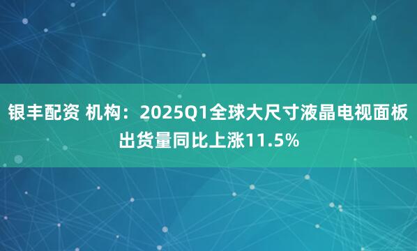 银丰配资 机构：2025Q1全球大尺寸液晶电视面板出货量同比上涨11.5%
