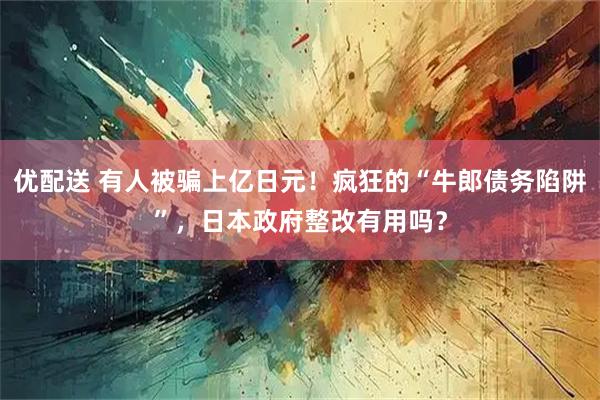 优配送 有人被骗上亿日元！疯狂的“牛郎债务陷阱”，日本政府整改有用吗？