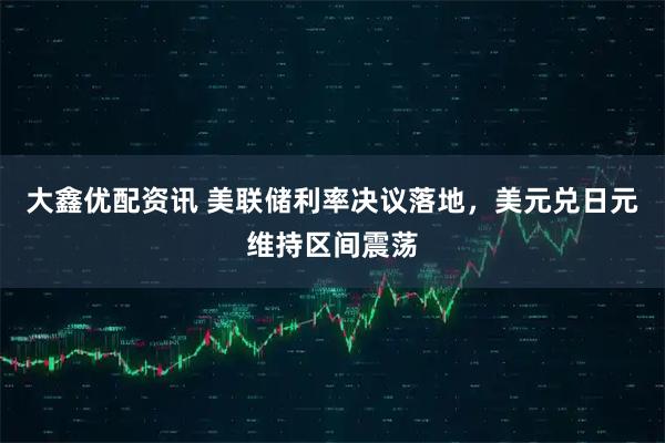 大鑫优配资讯 美联储利率决议落地，美元兑日元维持区间震荡