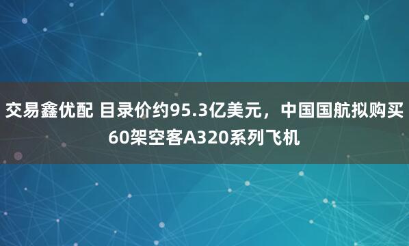 交易鑫优配 目录价约95.3亿美元，中国国航拟购买60架空客A320系列飞机