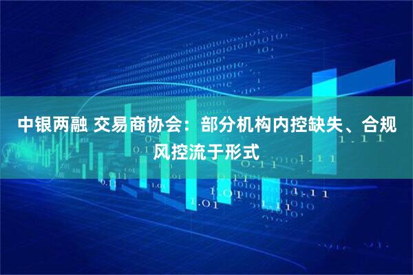 中银两融 交易商协会：部分机构内控缺失、合规风控流于形式