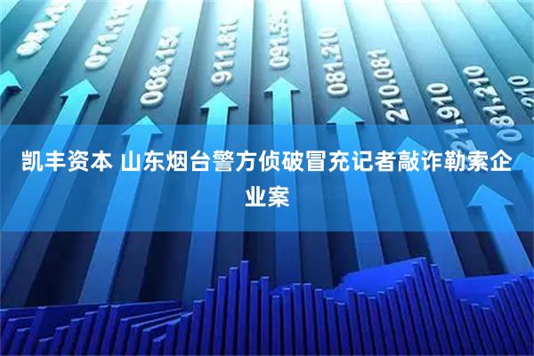 凯丰资本 山东烟台警方侦破冒充记者敲诈勒索企业案