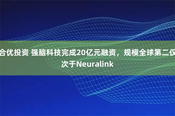 合优投资 强脑科技完成20亿元融资，规模全球第二仅次于Neuralink