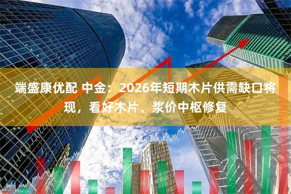 端盛康优配 中金：2026年短期木片供需缺口将现，看好木片、浆价中枢修复