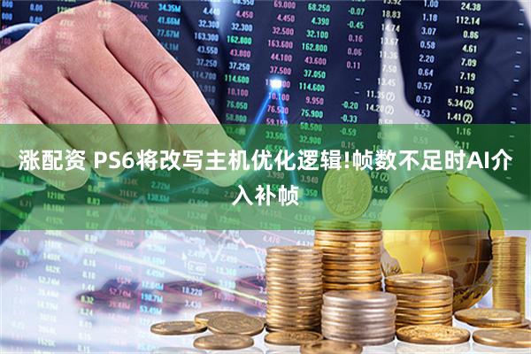 涨配资 PS6将改写主机优化逻辑!帧数不足时AI介入补帧