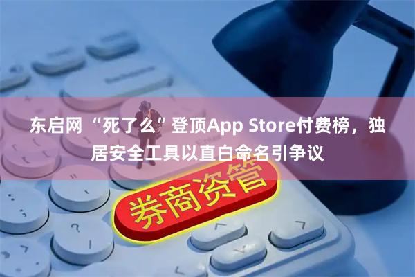 东启网 “死了么”登顶App Store付费榜，独居安全工具以直白命名引争议