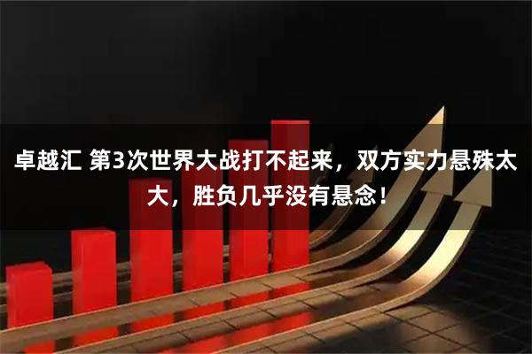 卓越汇 第3次世界大战打不起来，双方实力悬殊太大，胜负几乎没有悬念！