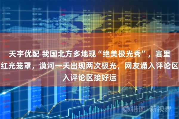 天宇优配 我国北方多地现“绝美极光秀”，赛里木湖被红光笼罩，漠河一天出现两次极光，网友涌入评论区接好运