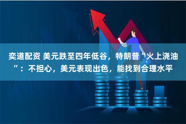 奕道配资 美元跌至四年低谷，特朗普“火上浇油”：不担心，美元表现出色，能找到合理水平