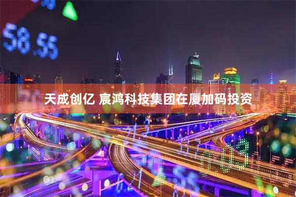 天成创亿 宸鸿科技集团在厦加码投资