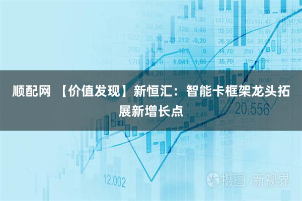 顺配网 【价值发现】新恒汇：智能卡框架龙头拓展新增长点