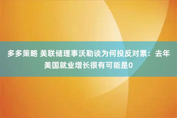 多多策略 美联储理事沃勒谈为何投反对票：去年美国就业增长很有可能是0