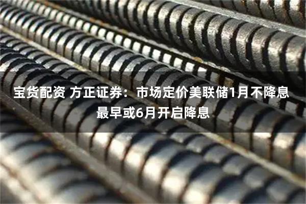 宝货配资 方正证券：市场定价美联储1月不降息 最早或6月开启降息