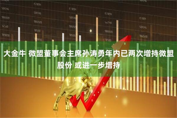 大金牛 微盟董事会主席孙涛勇年内已两次增持微盟股份 或进一步增持