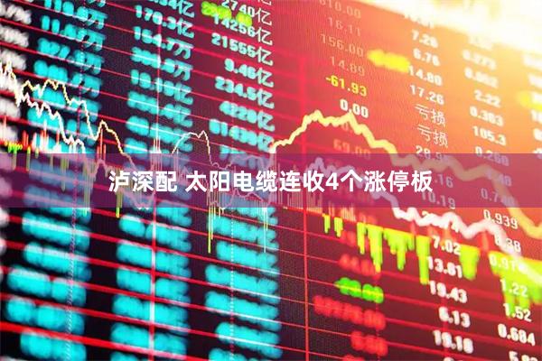泸深配 太阳电缆连收4个涨停板