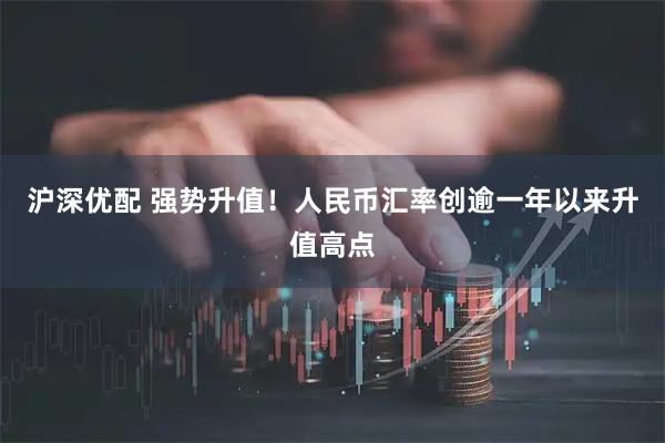 沪深优配 强势升值！人民币汇率创逾一年以来升值高点
