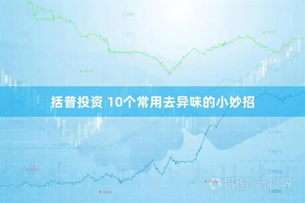 括普投资 10个常用去异味的小妙招