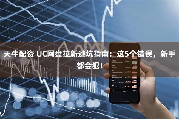 天牛配资 UC网盘拉新避坑指南：这5个错误，新手都会犯！