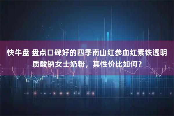 快牛盘 盘点口碑好的四季南山红参血红素铁透明质酸钠女士奶粉，其性价比如何？