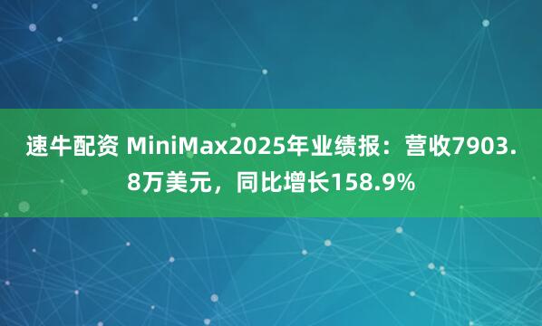 速牛配资 MiniMax2025年业绩报：营收7903.8万美元，同比增长158.9%