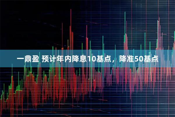 一鼎盈 预计年内降息10基点，降准50基点