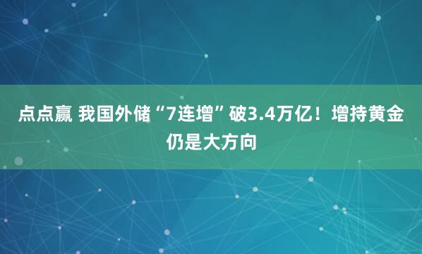 点点赢 我国外储“7连增”破3.4万亿！增持黄金仍是大方向