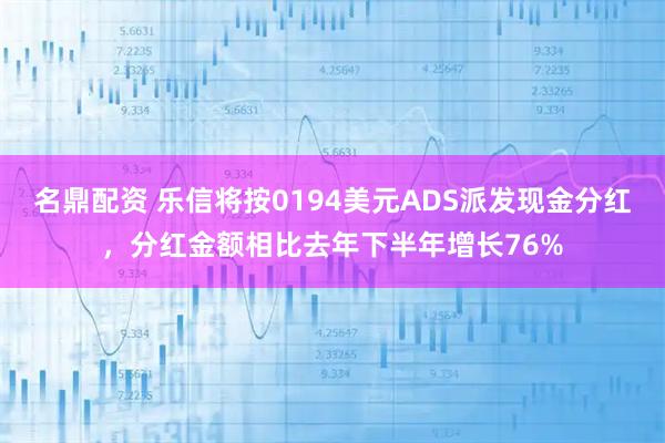 名鼎配资 乐信将按0194美元ADS派发现金分红，分红金额相比去年下半年增长76%