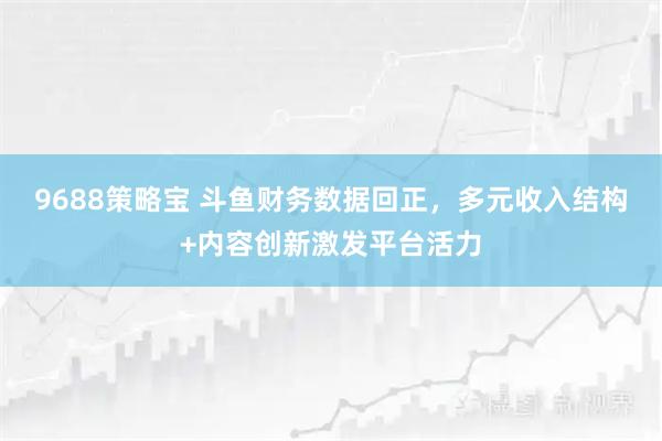 9688策略宝 斗鱼财务数据回正，多元收入结构+内容创新激发平台活力