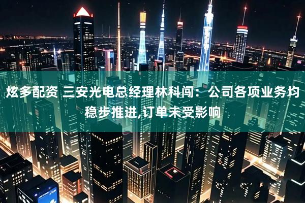 炫多配资 三安光电总经理林科闯：公司各项业务均稳步推进,订单未受影响